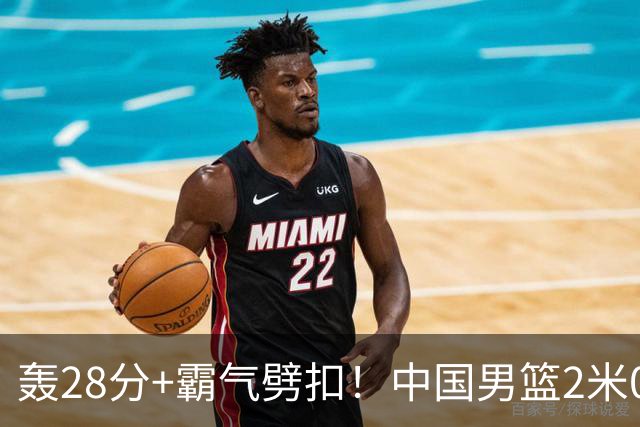 轰28分+霸气劈扣！中国男篮2米05王牌崛起：世预赛郭士强重用他？